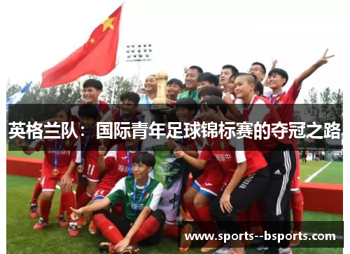 英格兰队:国际青年足球锦标赛的夺冠之路 英格兰队:国际青年足球锦标赛的夺冠之路