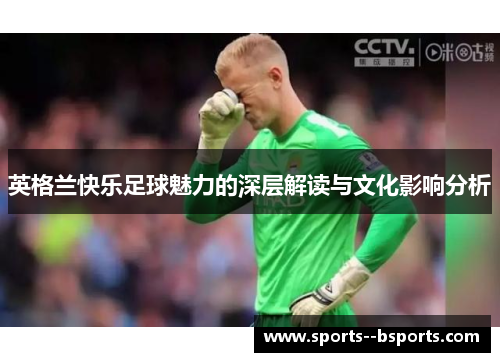 英格兰快乐足球魅力的深层解读与文化影响分析 英格兰快乐足球魅力的深层解读与文化影响分析