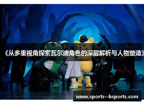 《从多重视角探索瓦尔迪角色的深层解析与人物塑造》 《从多重视角探索瓦尔迪角色的深层解析与人物塑造》