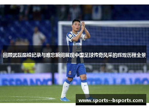 回顾武磊巅峰纪录与难忘瞬间展现中国足球传奇风采的辉煌历程全景 回顾武磊巅峰纪录与难忘瞬间展现中国足球传奇风采的辉煌历程全景