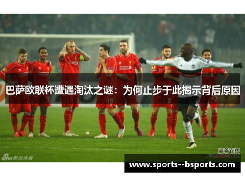 巴萨欧联杯遭遇淘汰之谜：为何止步于此揭示背后原因