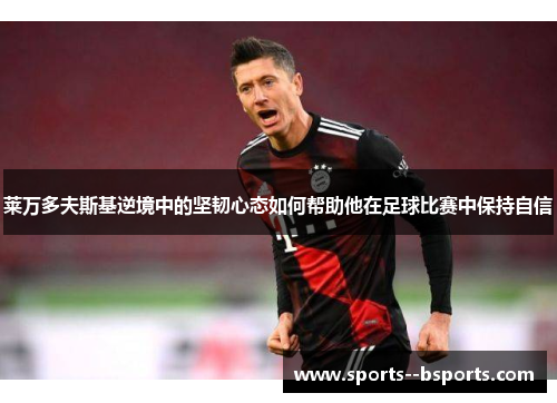 莱万多夫斯基逆境中的坚韧心态如何帮助他在足球比赛中保持自信