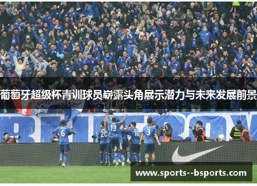 葡萄牙超级杯青训球员崭露头角展示潜力与未来发展前景