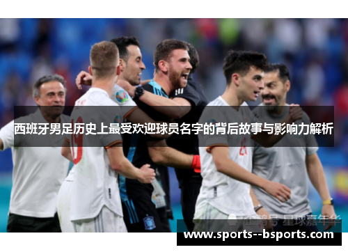 西班牙男足历史上最受欢迎球员名字的背后故事与影响力解析