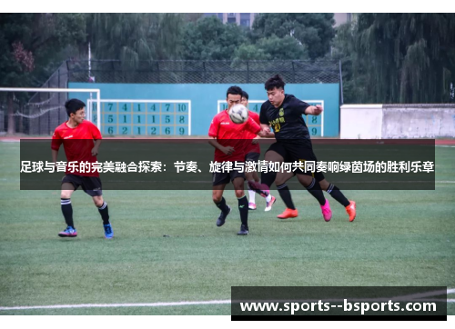 足球与音乐的完美融合探索：节奏、旋律与激情如何共同奏响绿茵场的胜利乐章