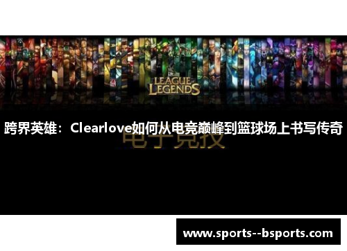 跨界英雄:Clearlove如何从电竞巅峰到篮球场上书写传奇 跨界英雄:Clearlove如何从电竞巅峰到篮球场上书写传奇