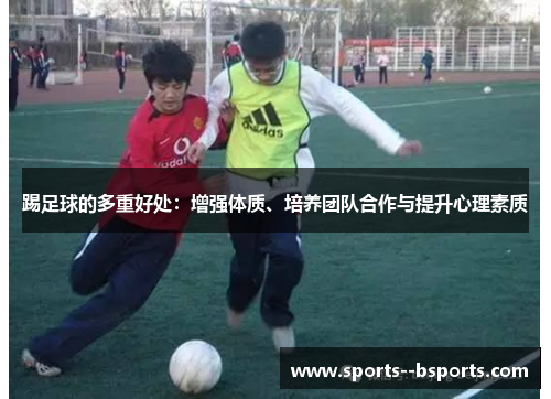 踢足球的多重好处:增强体质、培养团队合作与提升心理素质 踢足球的多重好处:增强体质、培养团队合作与提升心理素质