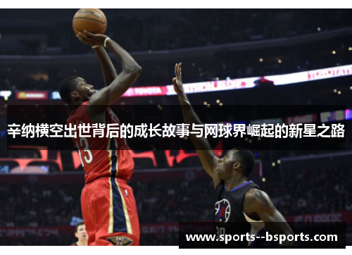 辛纳横空出世背后的成长故事与网球界崛起的新星之路 辛纳横空出世背后的成长故事与网球界崛起的新星之路