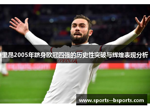 里昂2005年跻身欧冠四强的历史性突破与辉煌表现分析 里昂2005年跻身欧冠四强的历史性突破与辉煌表现分析