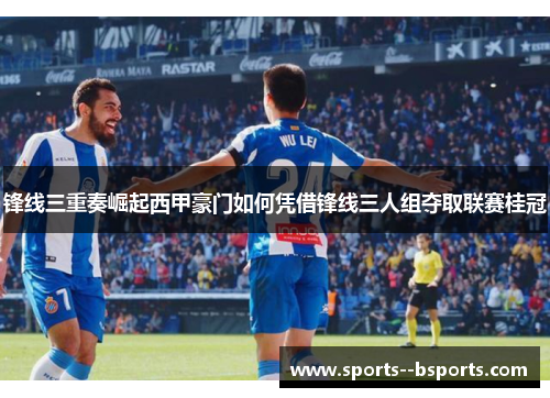 锋线三重奏崛起西甲豪门如何凭借锋线三人组夺取联赛桂冠 锋线三重奏崛起西甲豪门如何凭借锋线三人组夺取联赛桂冠