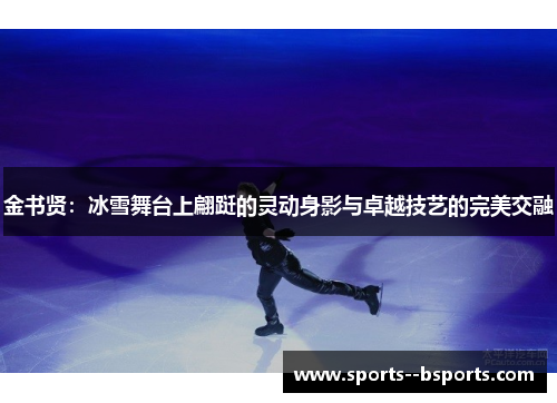 金书贤:冰雪舞台上翩跹的灵动身影与卓越技艺的完美交融 金书贤:冰雪舞台上翩跹的灵动身影与卓越技艺的完美交融