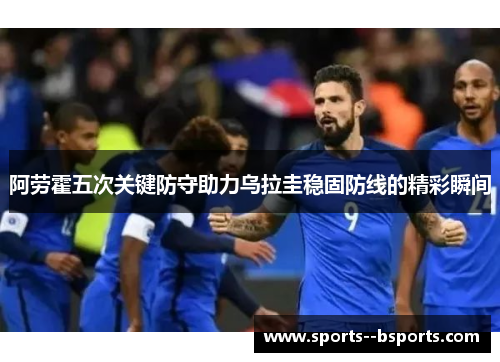 阿劳霍五次关键防守助力乌拉圭稳固防线的精彩瞬间