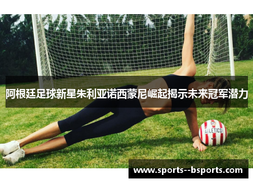 阿根廷足球新星朱利亚诺西蒙尼崛起揭示未来冠军潜力 阿根廷足球新星朱利亚诺西蒙尼崛起揭示未来冠军潜力