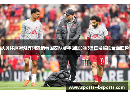 从贝林厄姆对阵阿森纳看国家队赛事回暖的积极信号解读全面趋势 从贝林厄姆对阵阿森纳看国家队赛事回暖的积极信号解读全面趋势