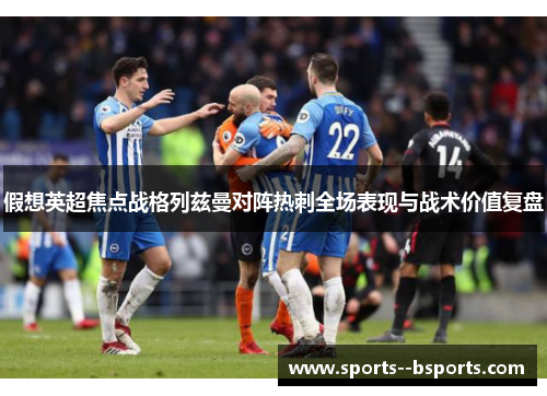 假想英超焦点战格列兹曼对阵热刺全场表现与战术价值复盘 假想英超焦点战格列兹曼对阵热刺全场表现与战术价值复盘