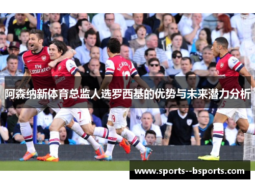 阿森纳新体育总监人选罗西基的优势与未来潜力分析