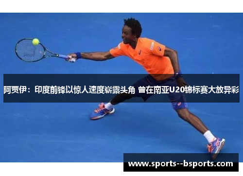 阿贾伊：印度前锋以惊人速度崭露头角 曾在南亚U20锦标赛大放异彩