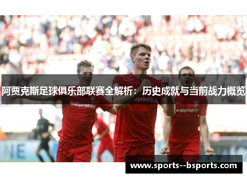 阿贾克斯足球俱乐部联赛全解析：历史成就与当前战力概览