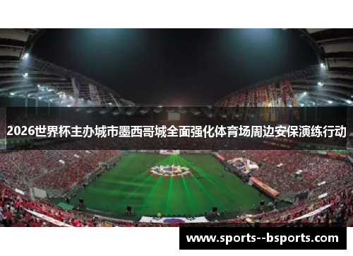 2026世界杯主办城市墨西哥城全面强化体育场周边安保演练行动