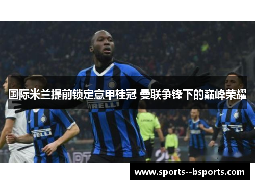 国际米兰提前锁定意甲桂冠 曼联争锋下的巅峰荣耀