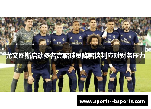 尤文图斯启动多名高薪球员降薪谈判应对财务压力 尤文图斯启动多名高薪球员降薪谈判应对财务压力