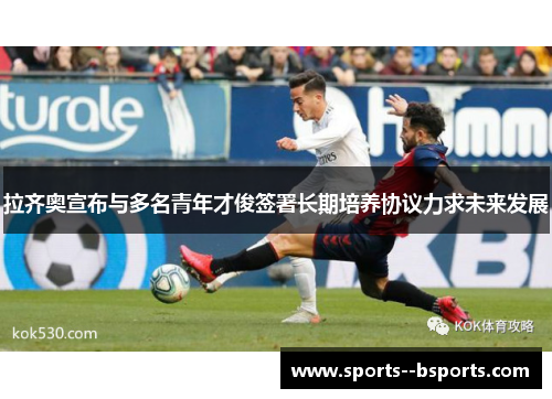 拉齐奥宣布与多名青年才俊签署长期培养协议力求未来发展