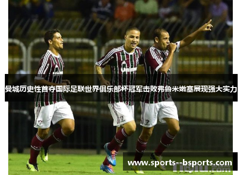 曼城历史性首夺国际足联世界俱乐部杯冠军击败弗鲁米嫩塞展现强大实力