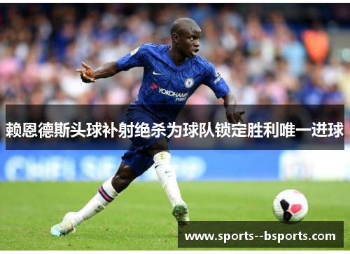 赖恩德斯头球补射绝杀为球队锁定胜利唯一进球