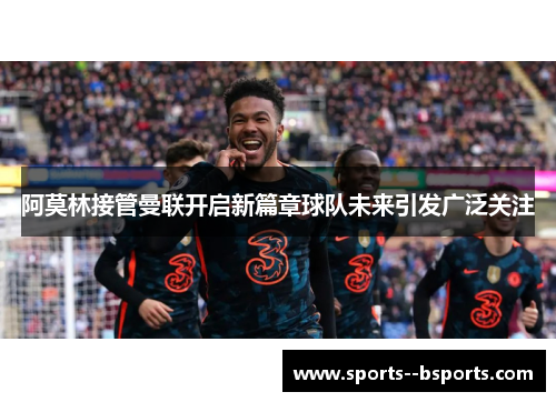 阿莫林接管曼联开启新篇章球队未来引发广泛关注