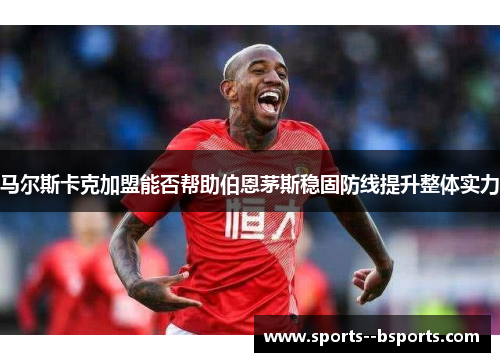 马尔斯卡克加盟能否帮助伯恩茅斯稳固防线提升整体实力