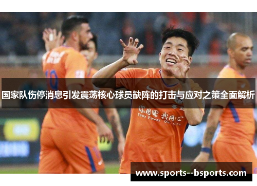 国家队伤停消息引发震荡核心球员缺阵的打击与应对之策全面解析 国家队伤停消息引发震荡核心球员缺阵的打击与应对之策全面解析