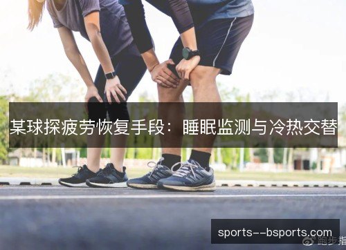 某球探疲劳恢复手段:睡眠监测与冷热交替 某球探疲劳恢复手段:睡眠监测与冷热交替