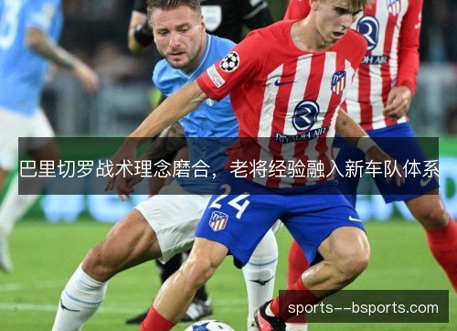 巴里切罗战术理念磨合，老将经验融入新车队体系