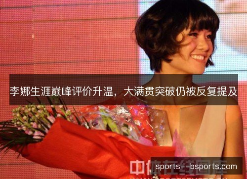 李娜生涯巅峰评价升温,大满贯突破仍被反复提及 李娜生涯巅峰评价升温,大满贯突破仍被反复提及